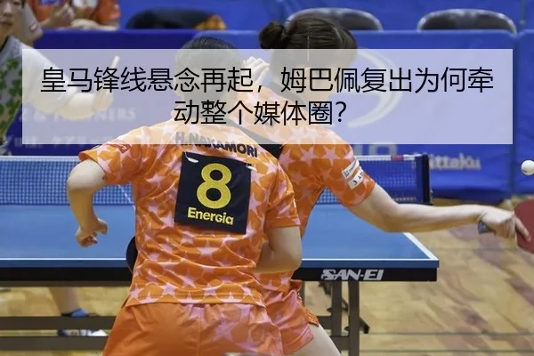 皇马锋线悬念再起，姆巴佩复出为何牵动整个媒体圈？